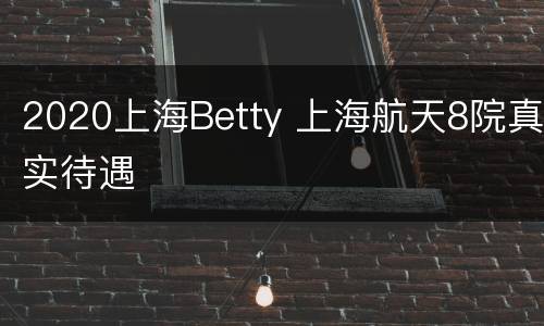 2020上海Betty 上海航天8院真实待遇