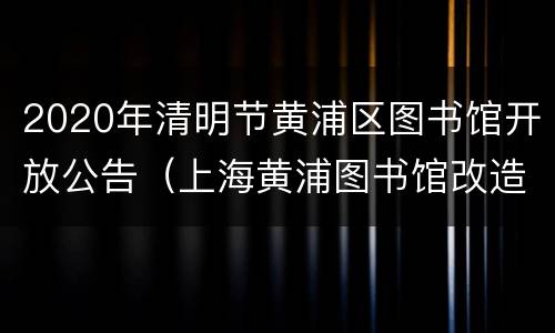 2020年清明节黄浦区图书馆开放公告（上海黄浦图书馆改造时间）