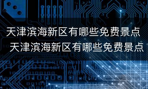 天津滨海新区有哪些免费景点 天津滨海新区有哪些免费景点可以玩