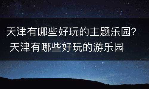 天津有哪些好玩的主题乐园？ 天津有哪些好玩的游乐园