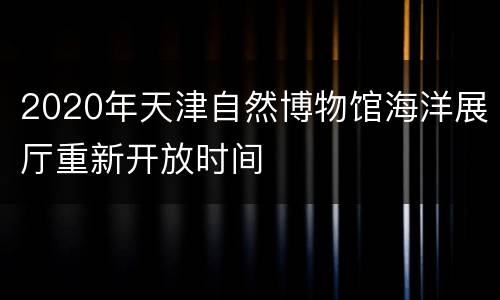 2020年天津自然博物馆海洋展厅重新开放时间