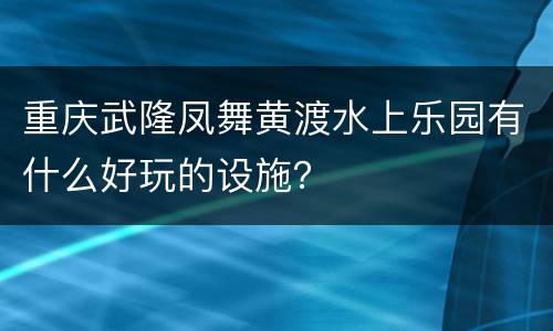 重庆武隆凤舞黄渡水上乐园有什么好玩的设施？
