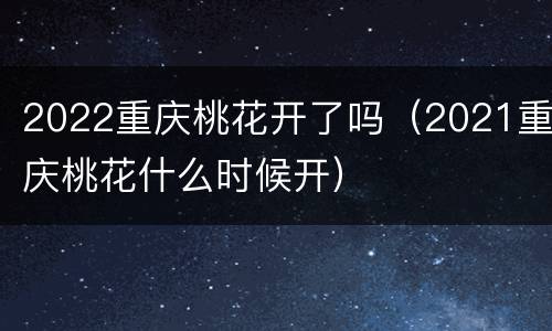 2022重庆桃花开了吗（2021重庆桃花什么时候开）