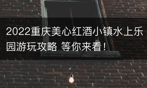 2022重庆美心红酒小镇水上乐园游玩攻略 等你来看！