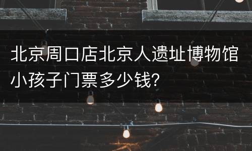 北京周口店北京人遗址博物馆小孩子门票多少钱？