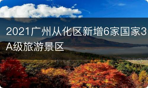2021广州从化区新增6家国家3A级旅游景区