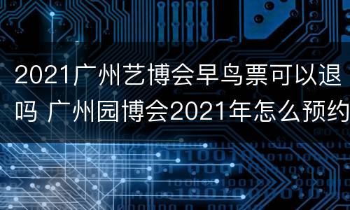 2021广州艺博会早鸟票可以退吗 广州园博会2021年怎么预约