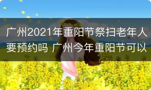 广州2021年重阳节祭扫老年人要预约吗 广州今年重阳节可以扫墓吗?