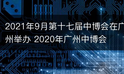2021年9月第十七届中博会在广州举办 2020年广州中博会