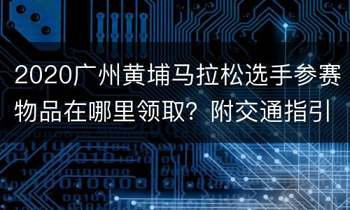 2020广州黄埔马拉松选手参赛物品在哪里领取？附交通指引