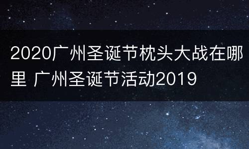 2020广州圣诞节枕头大战在哪里 广州圣诞节活动2019