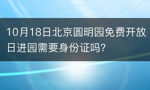 10月18日北京圆明园免费开放日进园需要身份证吗？