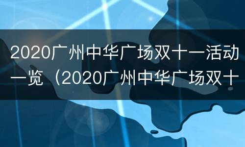 2020广州中华广场双十一活动一览（2020广州中华广场双十一活动一览图片）