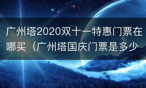 广州塔2020双十一特惠门票在哪买（广州塔国庆门票是多少）