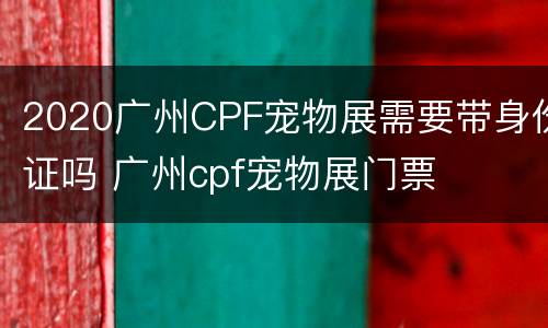 2020广州CPF宠物展需要带身份证吗 广州cpf宠物展门票