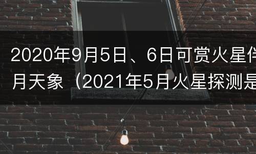 2020年9月5日、6日可赏火星伴月天象（2021年5月火星探测是什么号）
