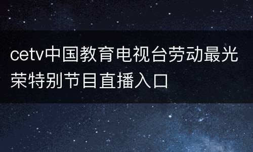cetv中国教育电视台劳动最光荣特别节目直播入口