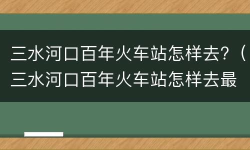 三水河口百年火车站怎样去?（三水河口百年火车站怎样去最方便）