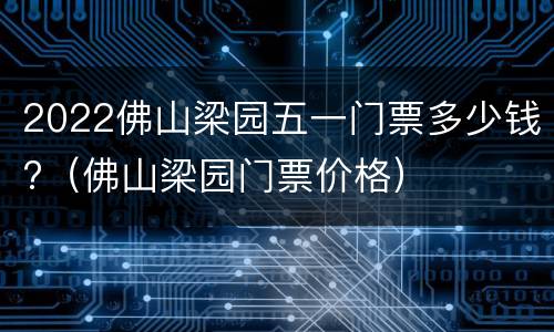 2022佛山梁园五一门票多少钱?（佛山梁园门票价格）