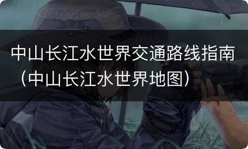 中山长江水世界交通路线指南（中山长江水世界地图）