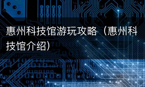 惠州科技馆游玩攻略（惠州科技馆介绍）