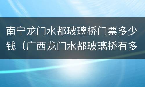 南宁龙门水都玻璃桥门票多少钱（广西龙门水都玻璃桥有多高?）