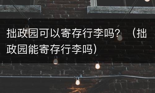 拙政园可以寄存行李吗？（拙政园能寄存行李吗）