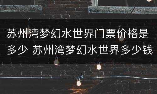 苏州湾梦幻水世界门票价格是多少 苏州湾梦幻水世界多少钱一张门票