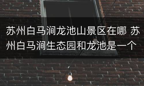 苏州白马涧龙池山景区在哪 苏州白马涧生态园和龙池是一个地方吗
