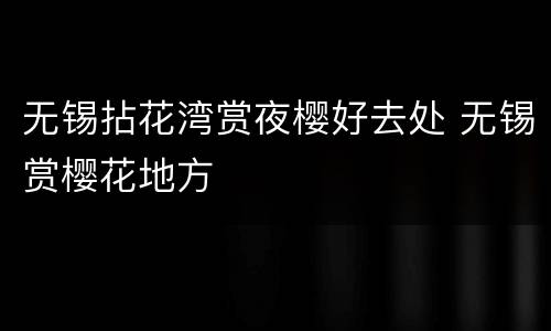 无锡拈花湾赏夜樱好去处 无锡赏樱花地方