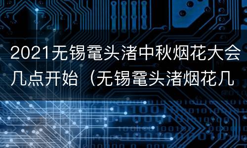 2021无锡鼋头渚中秋烟花大会几点开始（无锡鼋头渚烟花几点放）