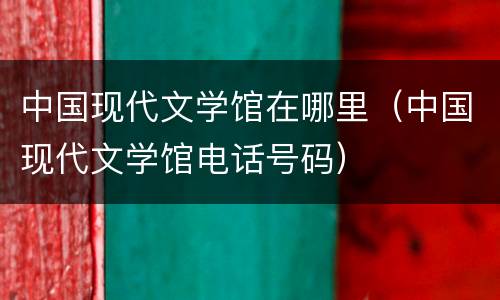 中国现代文学馆在哪里（中国现代文学馆电话号码）
