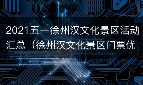 2021五一徐州汉文化景区活动汇总（徐州汉文化景区门票优惠）