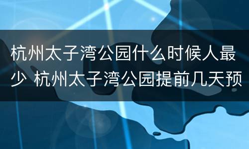 杭州太子湾公园什么时候人最少 杭州太子湾公园提前几天预约