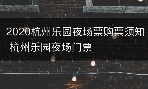 2020杭州乐园夜场票购票须知 杭州乐园夜场门票