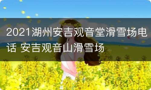 2021湖州安吉观音堂滑雪场电话 安吉观音山滑雪场
