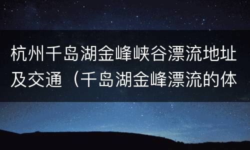 杭州千岛湖金峰峡谷漂流地址及交通（千岛湖金峰漂流的体验）
