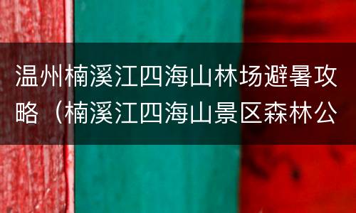 温州楠溪江四海山林场避暑攻略（楠溪江四海山景区森林公园怎么样）
