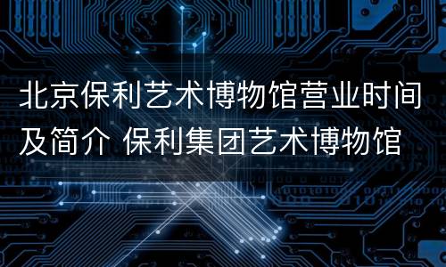 北京保利艺术博物馆营业时间及简介 保利集团艺术博物馆