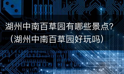 湖州中南百草园有哪些景点？（湖州中南百草园好玩吗）