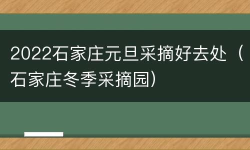 2022石家庄元旦采摘好去处（石家庄冬季采摘园）