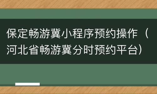 保定畅游冀小程序预约操作（河北省畅游冀分时预约平台）
