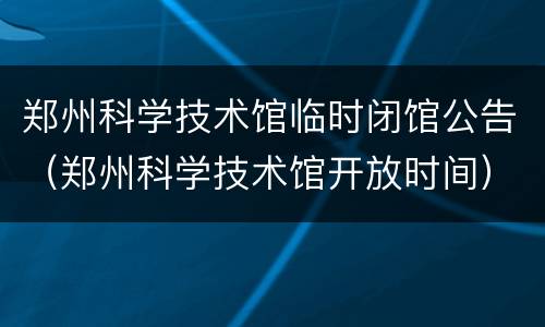 郑州科学技术馆临时闭馆公告（郑州科学技术馆开放时间）
