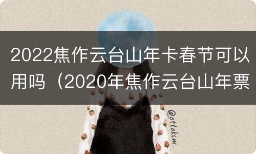 2022焦作云台山年卡春节可以用吗（2020年焦作云台山年票）