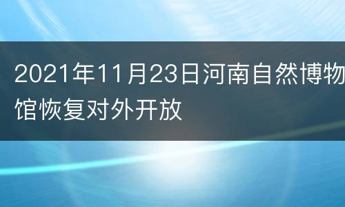 2021年11月23日河南自然博物馆恢复对外开放