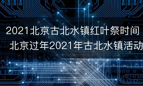 2021北京古北水镇红叶祭时间 北京过年2021年古北水镇活动