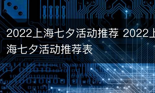 2022上海七夕活动推荐 2022上海七夕活动推荐表