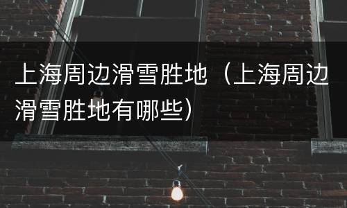 上海周边滑雪胜地（上海周边滑雪胜地有哪些）