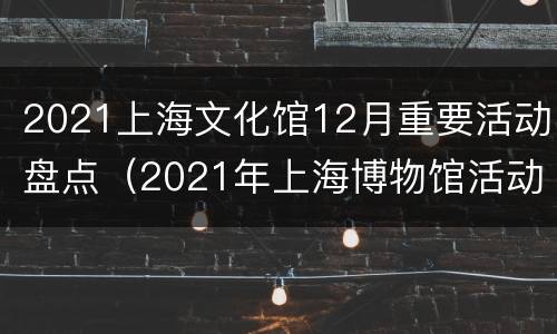 2021上海文化馆12月重要活动盘点（2021年上海博物馆活动）