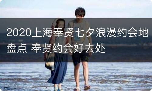 2020上海奉贤七夕浪漫约会地盘点 奉贤约会好去处